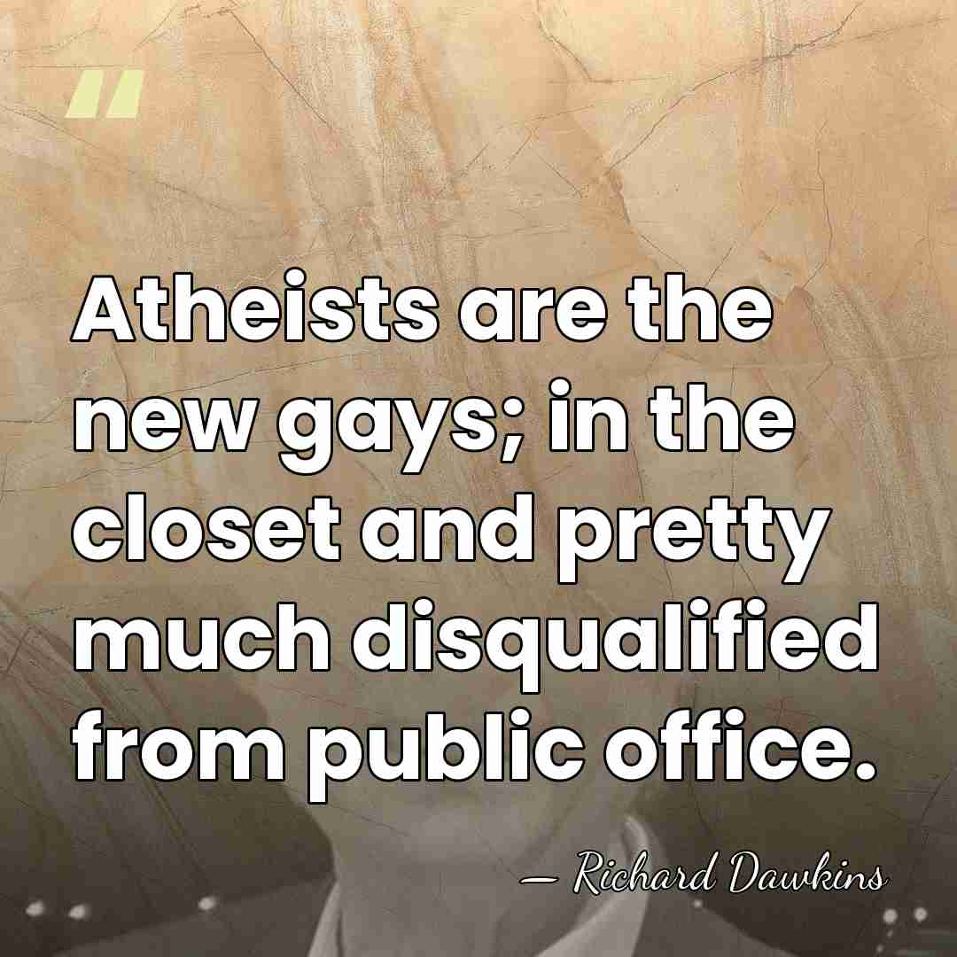 Atheists are the new gays; in the closet and pretty much disqualified&hellip; - Richard Dawkins