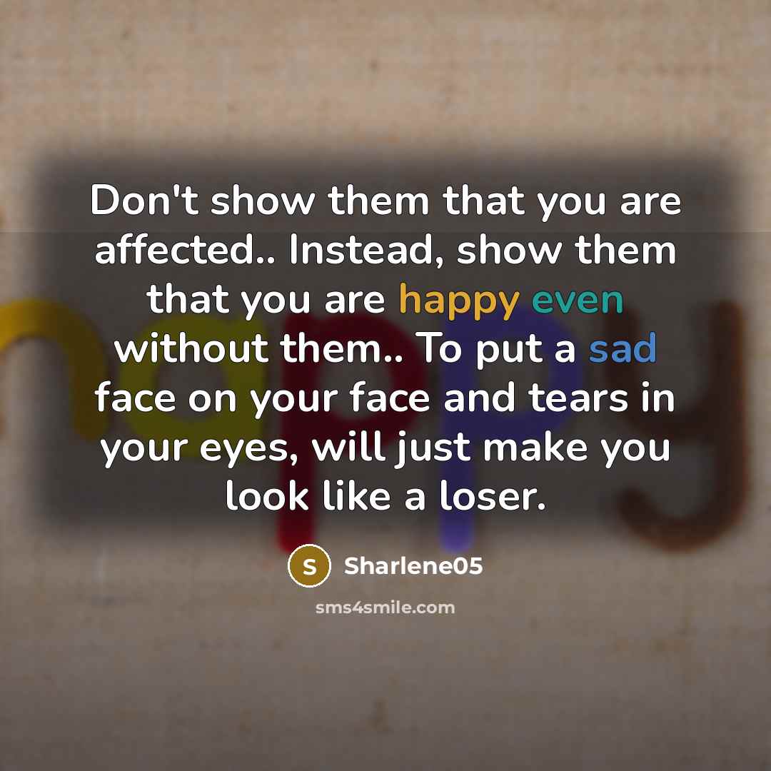 “Don't show them that you are affected.. Instead, show them that you are happy even without them.. To put a sad face on your face and tears in your eyes, will just make you look like a loser.” quote by Sharlene05