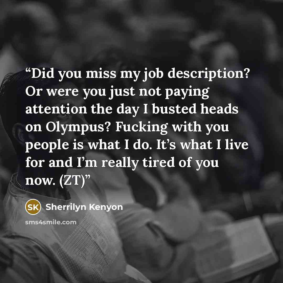 “Did you miss my job description? Or were you just not paying attention the day I busted heads on Olympus? Fucking with you people is what I do. It’s what I live for and I’m really tired of you now. (ZT)” quote by Sherrilyn Kenyon