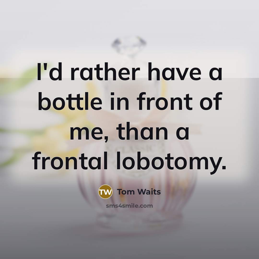 “I'd rather have a bottle in front of me, than a frontal lobotomy.” quote by Tom Waits