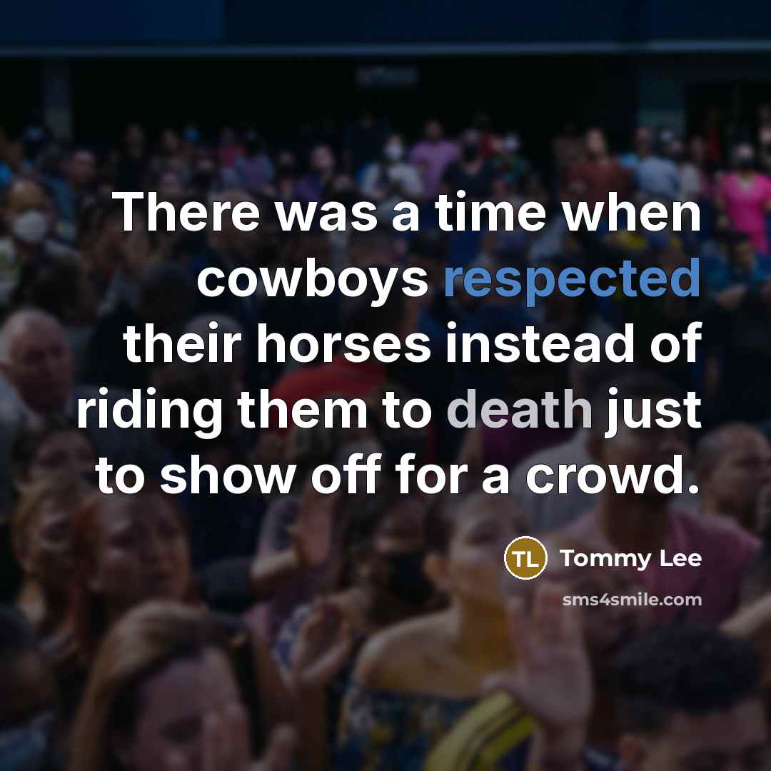 “There was a time when cowboys respected their horses instead of riding them to death just to show off for a crowd.” quote by Tommy Lee