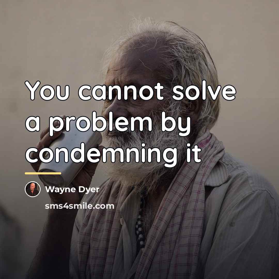“You cannot solve a problem by condemning it…” quote by Wayne Dyer