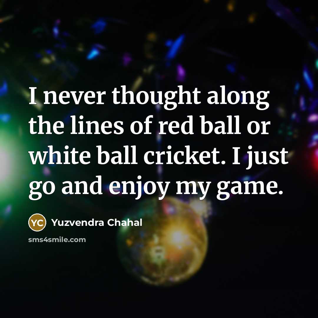 “I never thought along the lines of red ball or white ball cricket. I just go and enjoy my game.” quote by Yuzvendra Chahal