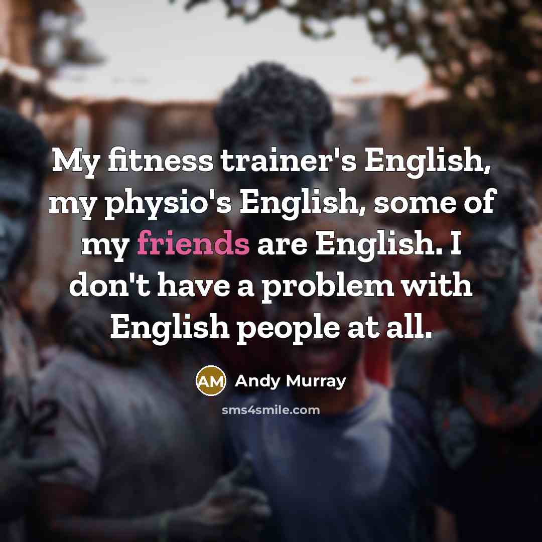 “My fitness trainer's English, my physio's English, some of my friends are English. I don't have a problem with English people at all.” quote by Andy Murray