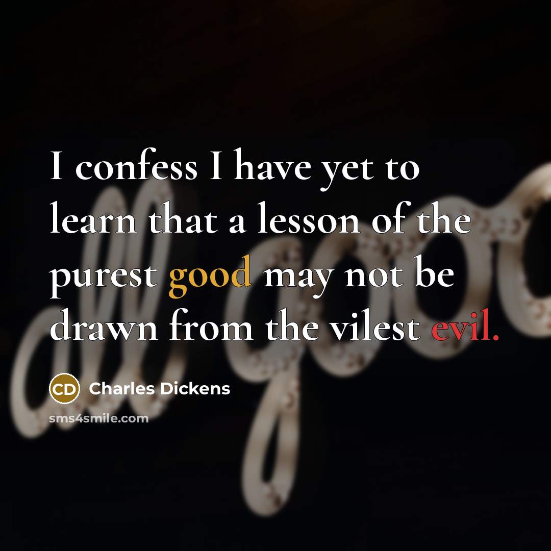 “I confess I have yet to learn that a lesson of the purest good may not be drawn from the vilest evil.” quote by Charles Dickens