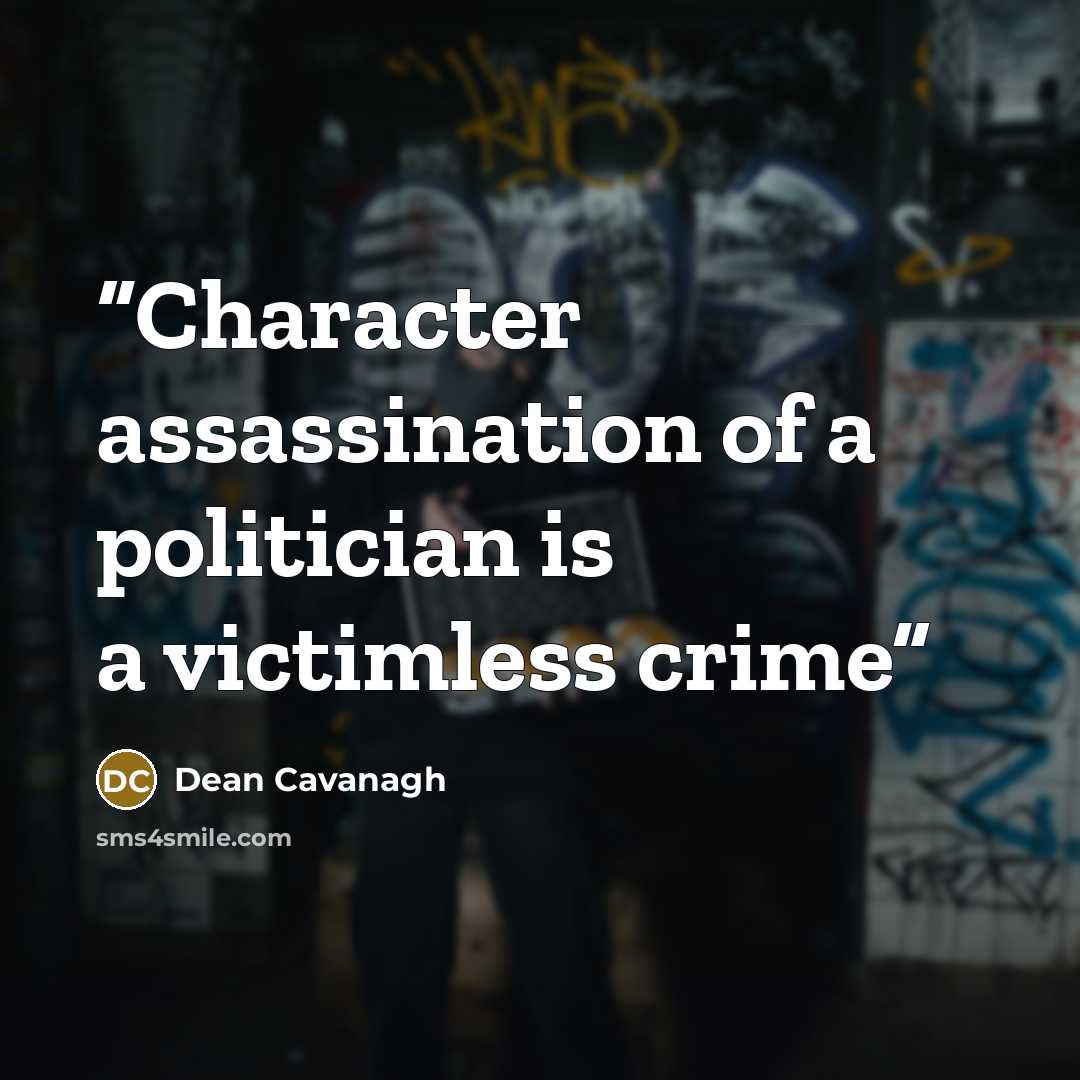 “Character assassination of a politician is a victimless crime” quote by Dean Cavanagh