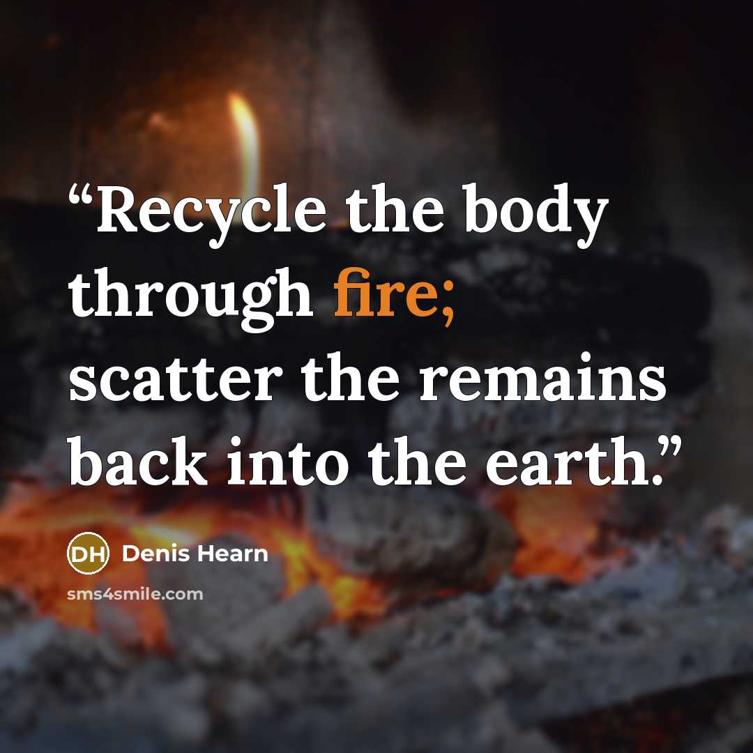 “Recycle the body through fire; scatter the remains back into the earth.” quote by Denis Hearn