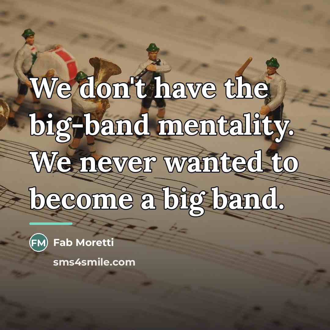 “We don't have the big-band mentality. We never wanted to…” quote by Fab Moretti