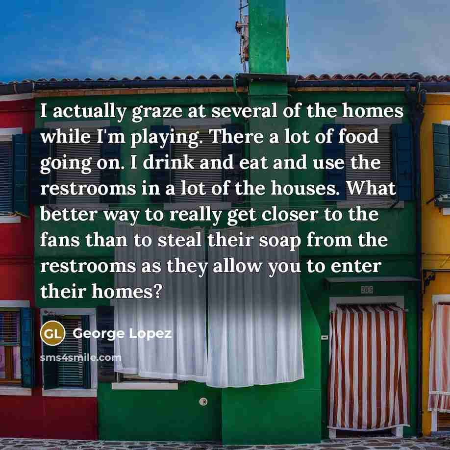 “I actually graze at several of the homes while I'm…” quote by George Lopez