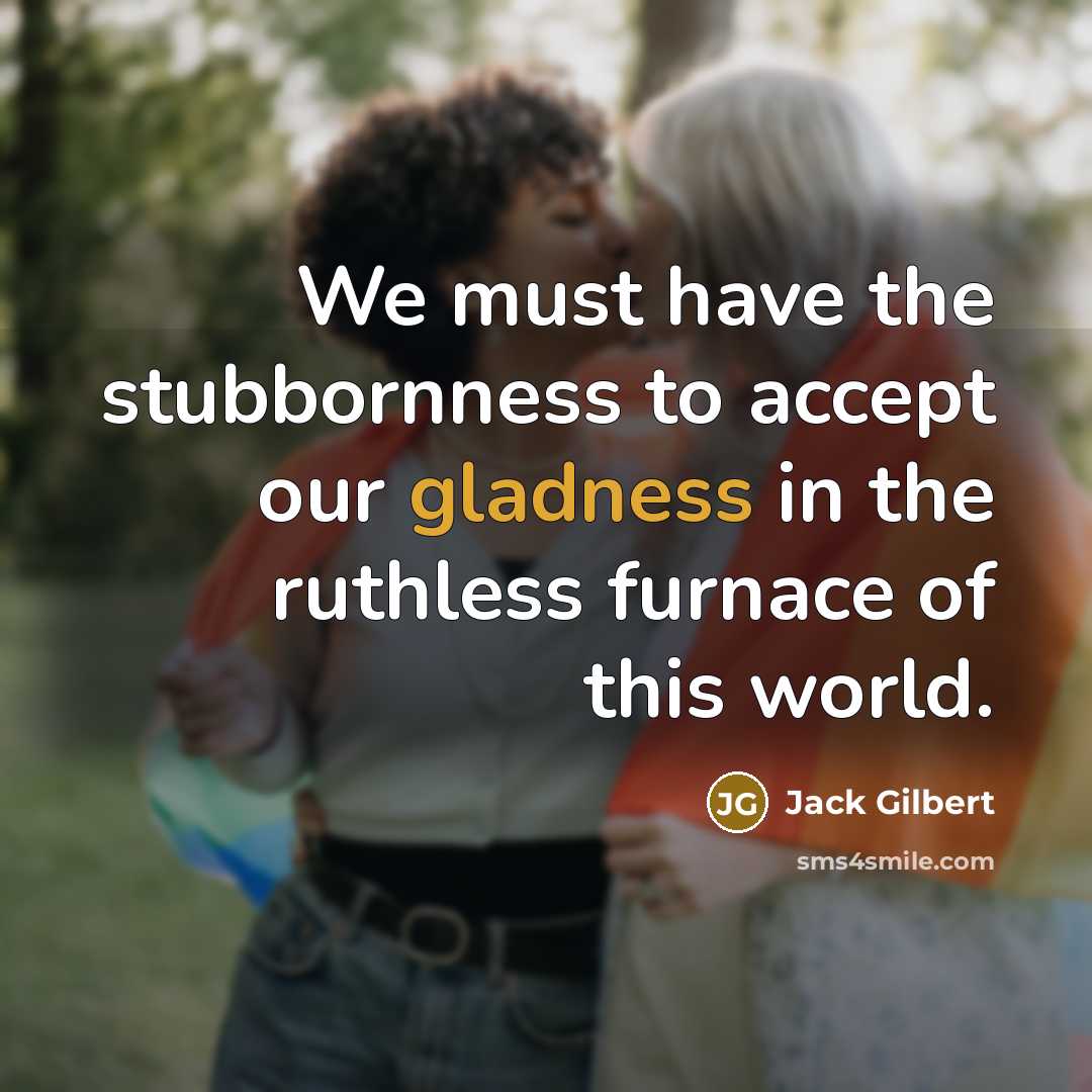 “We must have the stubbornness to accept our gladness in…” quote by Jack Gilbert