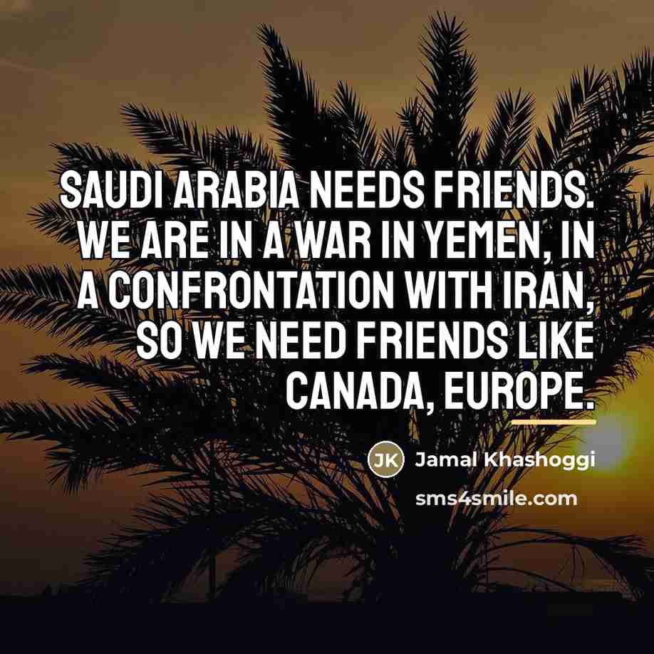 “Saudi Arabia needs friends. We are in a war in…” quote by Jamal Khashoggi