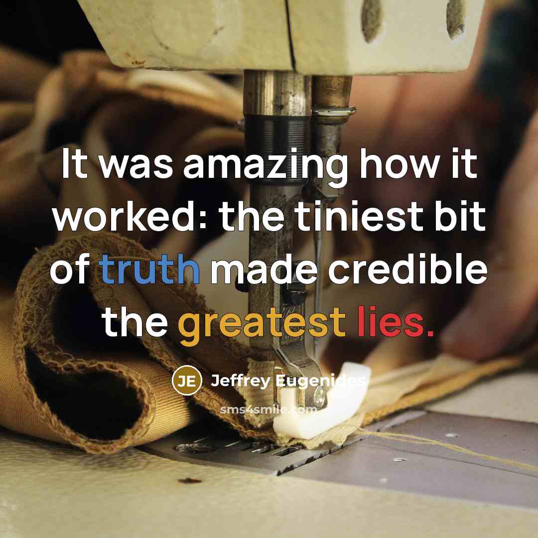 “It was amazing how it worked: the tiniest bit of truth made credible the greatest lies.” quote by Jeffrey Eugenides