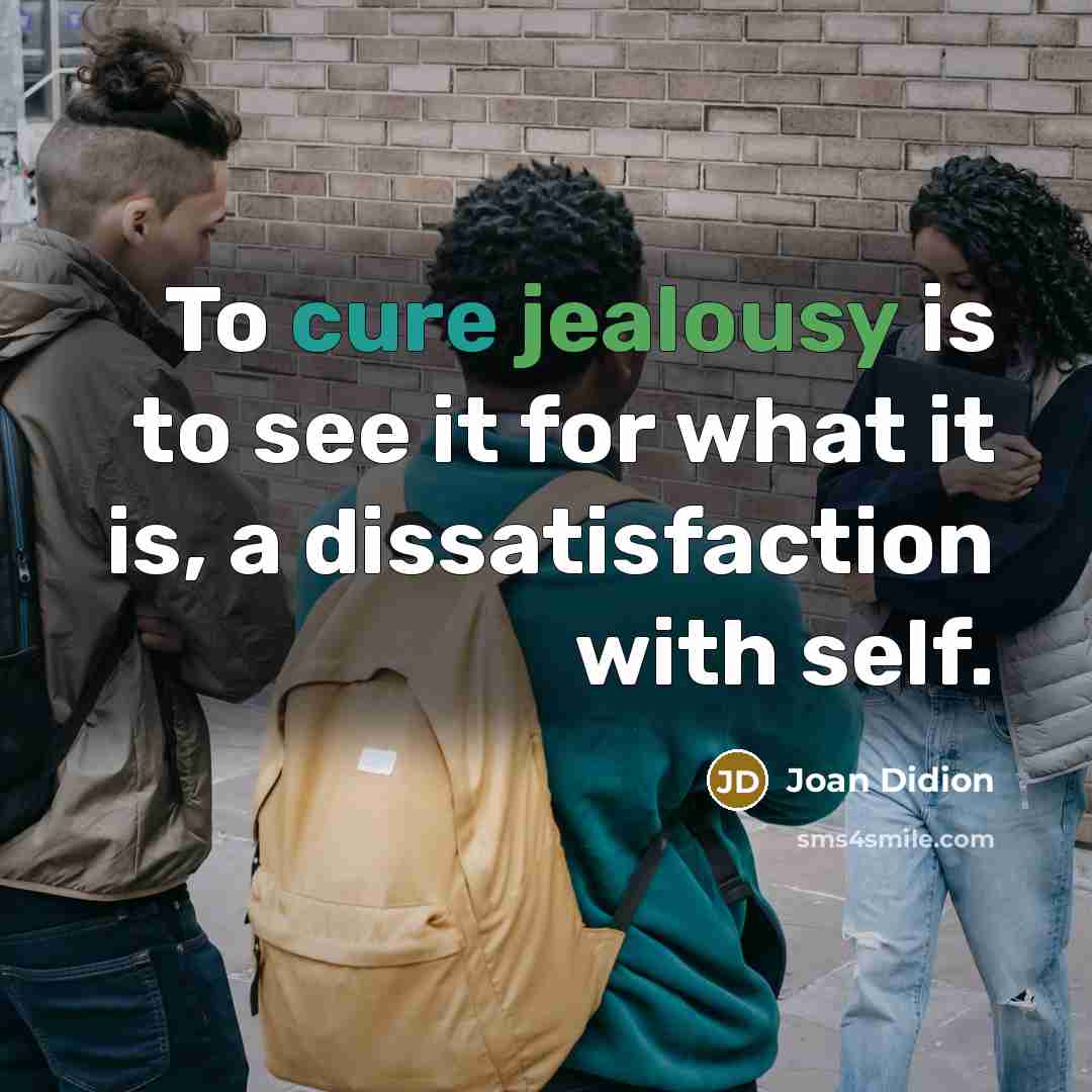 “To cure jealousy is to see it for what it is, a dissatisfaction with self.” quote by Joan Didion
