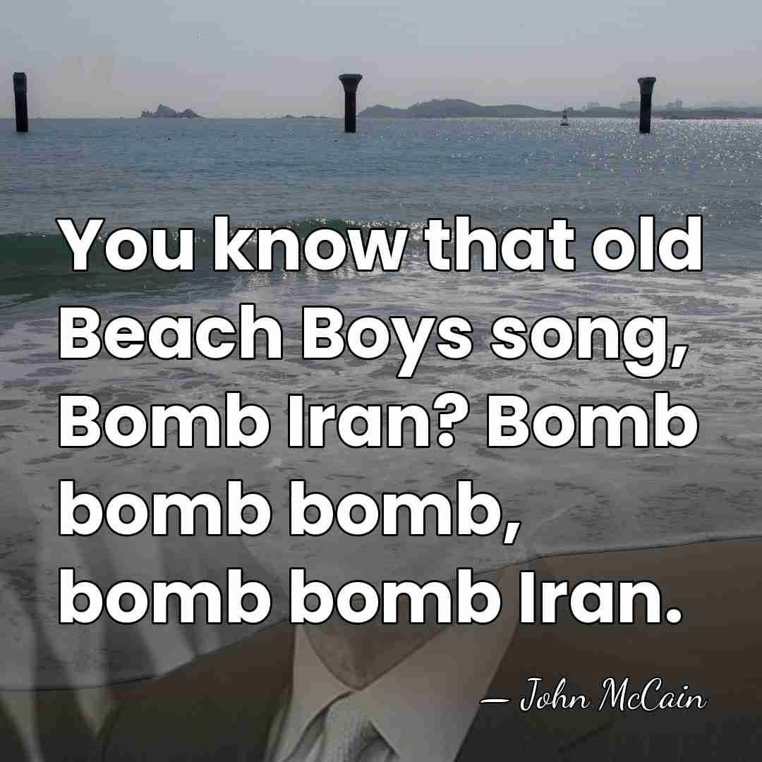 You know that old Beach Boys song, Bomb Iran? Bomb bomb bomb,&hellip; - John McCain