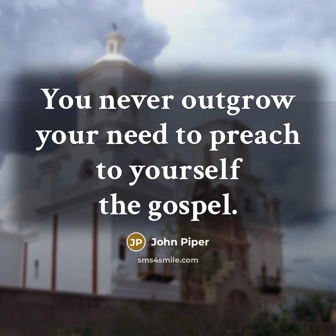 “You never outgrow your need to preach to yourself the…” quote by John Piper