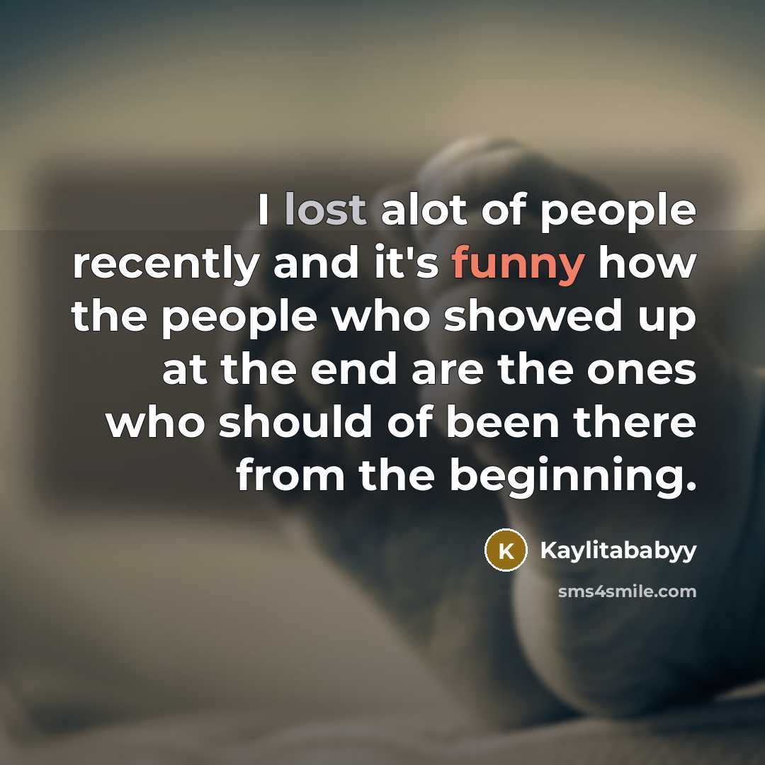“I lost alot of people recently and it's funny how the people who showed up at the end are the ones who should of been there from the beginning.” quote by Kaylitababyy