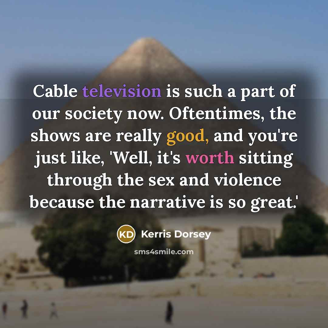 “Cable television is such a part of our society now. Oftentimes, the shows are really good, and you're just like, 'Well, it's worth sitting through the sex and violence because the narrative is so great.'” quote by Kerris Dorsey