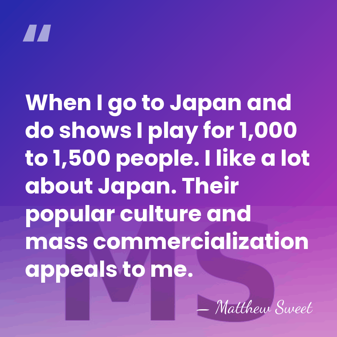 When I go to Japan and do shows I play for 1,000&hellip; - Matthew Sweet