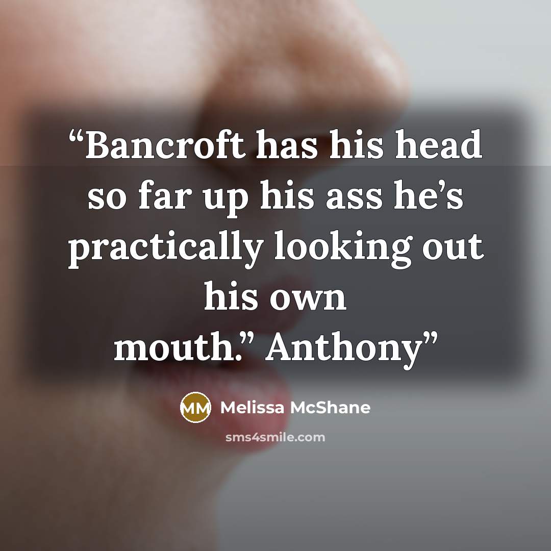 “Bancroft has his head so far up his ass he’s practically looking out his own mouth.” Anthony” quote by Melissa McShane