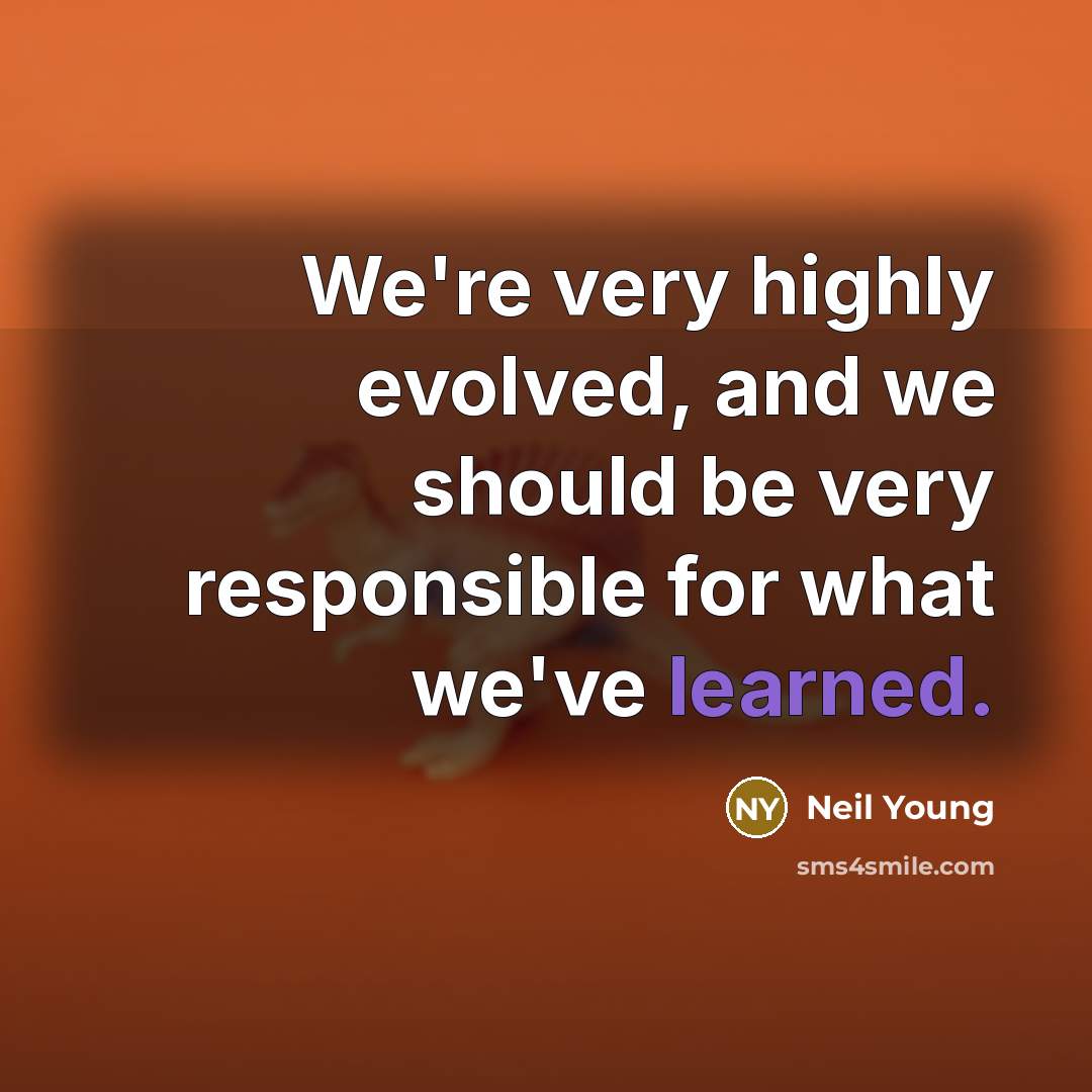 “We're very highly evolved, and we should be very responsible…” quote by Neil Young