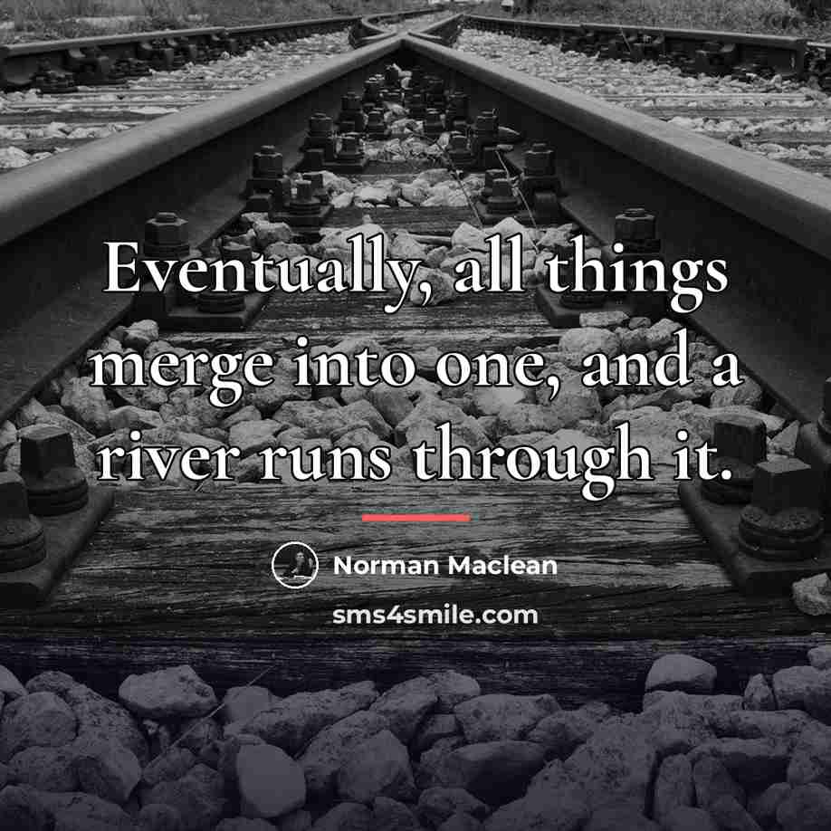 “Eventually, all things merge into one, and a river runs…” quote by Norman Maclean