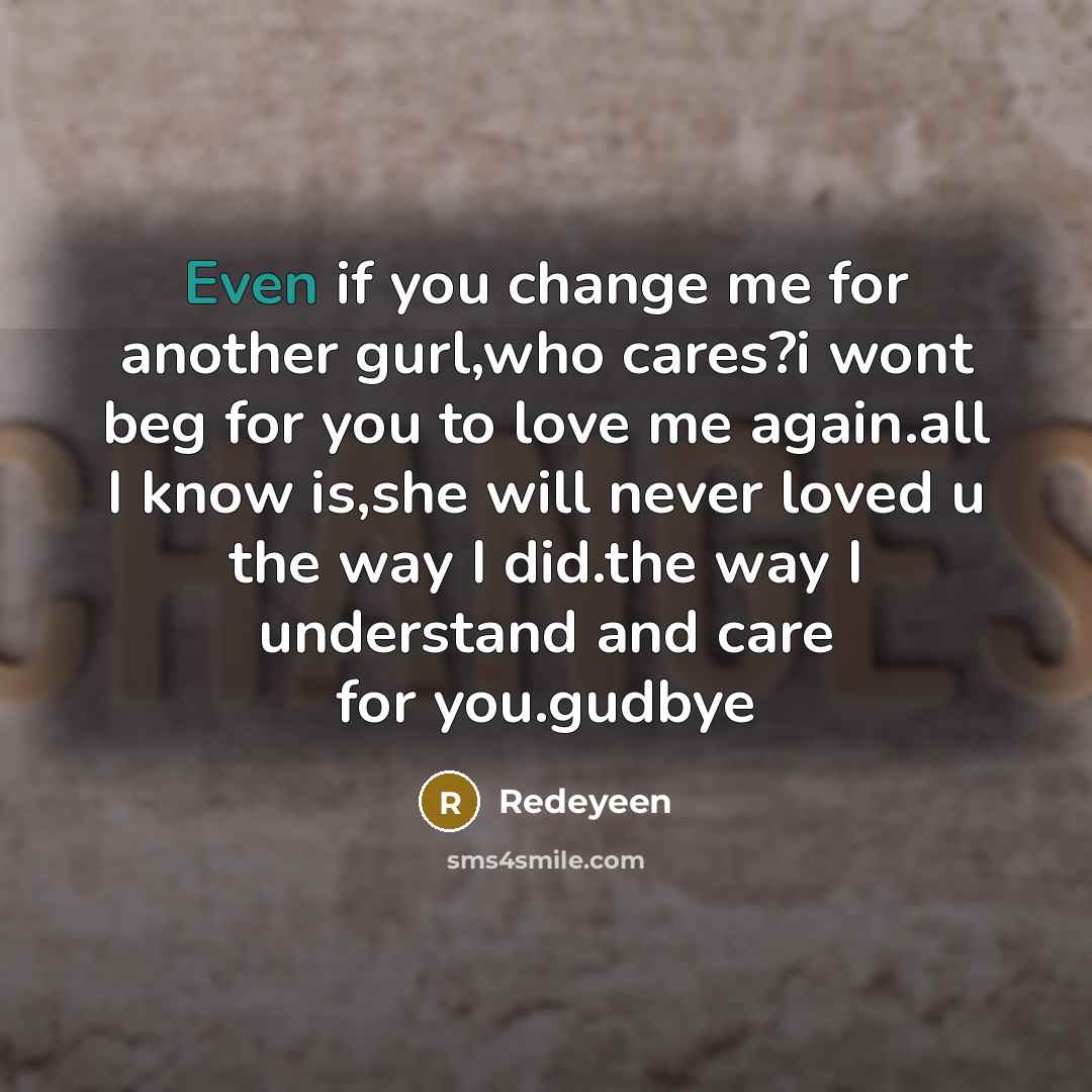 “Even if you change me for another gurl,who cares?i wont beg for you to love me again.all I know is,she will never loved u the way I did.the way I understand and care for you.gudbye” quote by Redeyeen