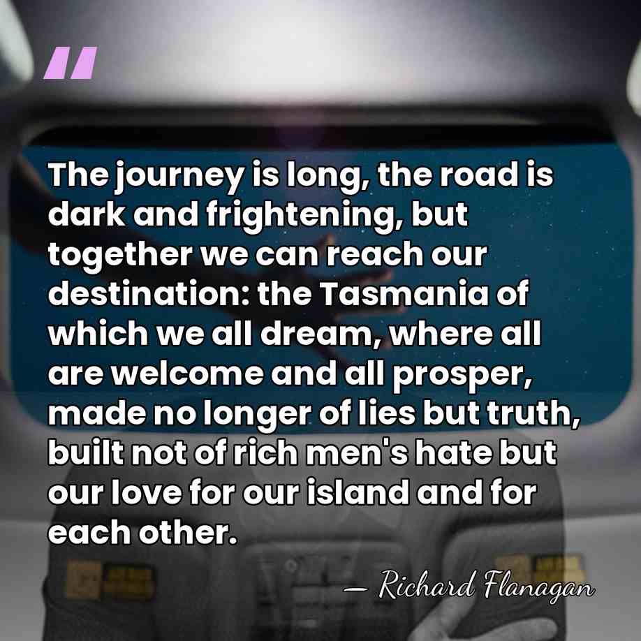 The journey is long, the road is dark and frightening, but together&hellip; - Richard Flanagan
