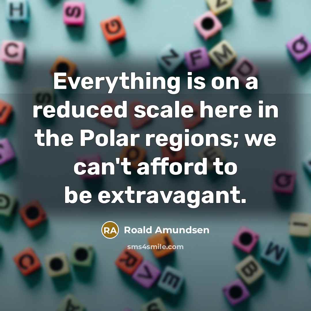 “Everything is on a reduced scale here in the Polar regions; we can't afford to be extravagant.” quote by Roald Amundsen