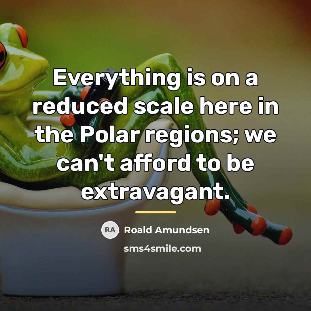 “Everything is on a reduced scale here in the Polar…” quote by Roald Amundsen