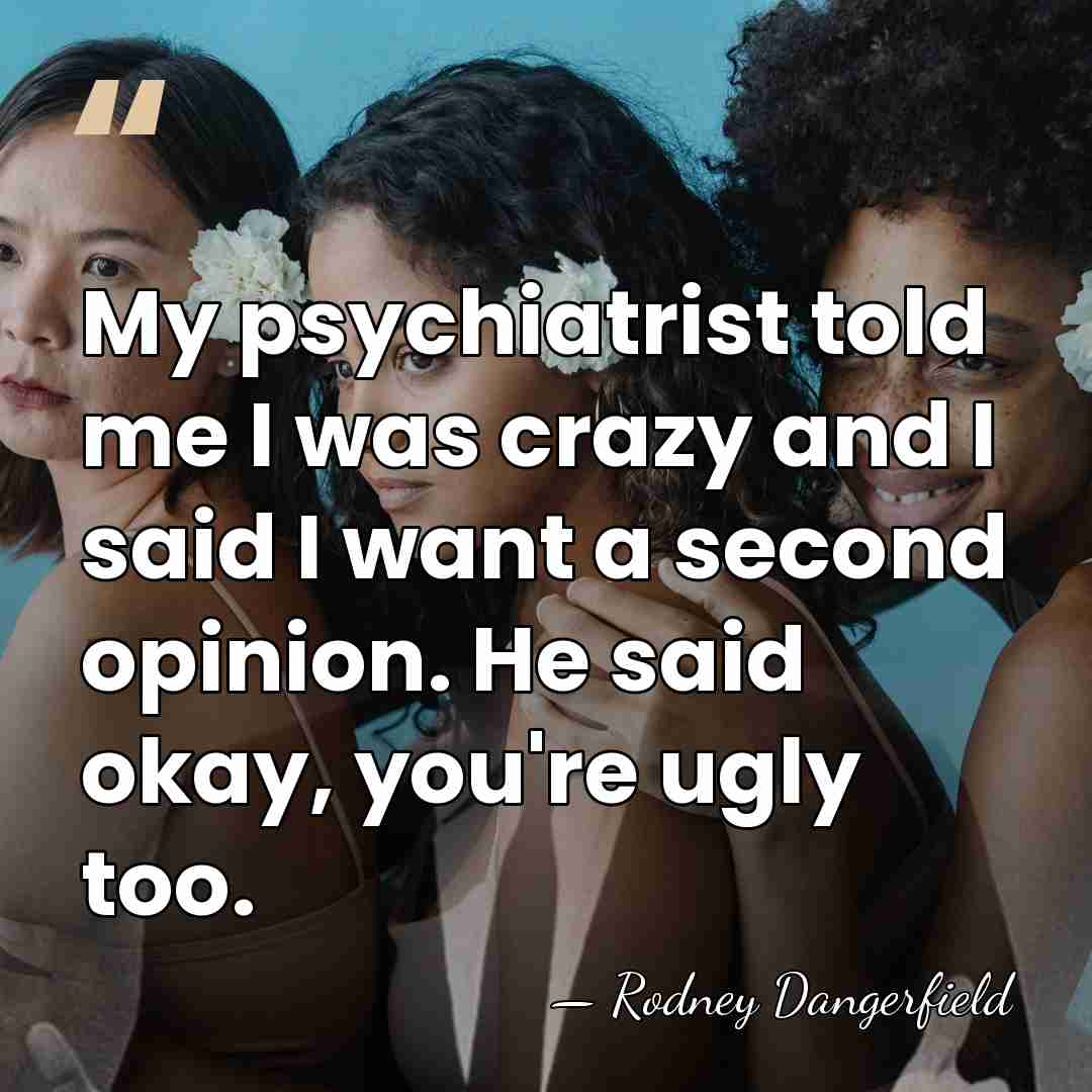 My psychiatrist told me I was crazy and I said I want&hellip; - Rodney Dangerfield