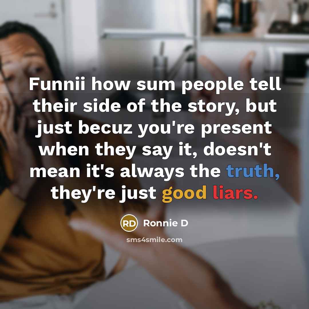 “Funnii how sum people tell their side of the story, but just becuz you're present when they say it, doesn't mean it's always the truth, they're just good liars.” quote by Ronnie D