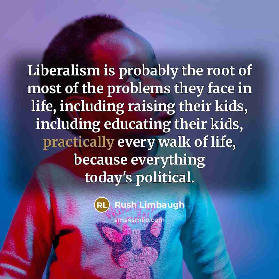 “Liberalism is probably the root of most of the problems they face in life, including raising their kids, including educating their kids, practically every walk of life, because everything today's political.” quote by Rush Limbaugh