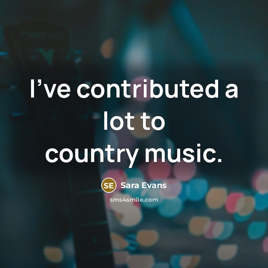 “I've contributed a lot to country music.…” quote by Sara Evans
