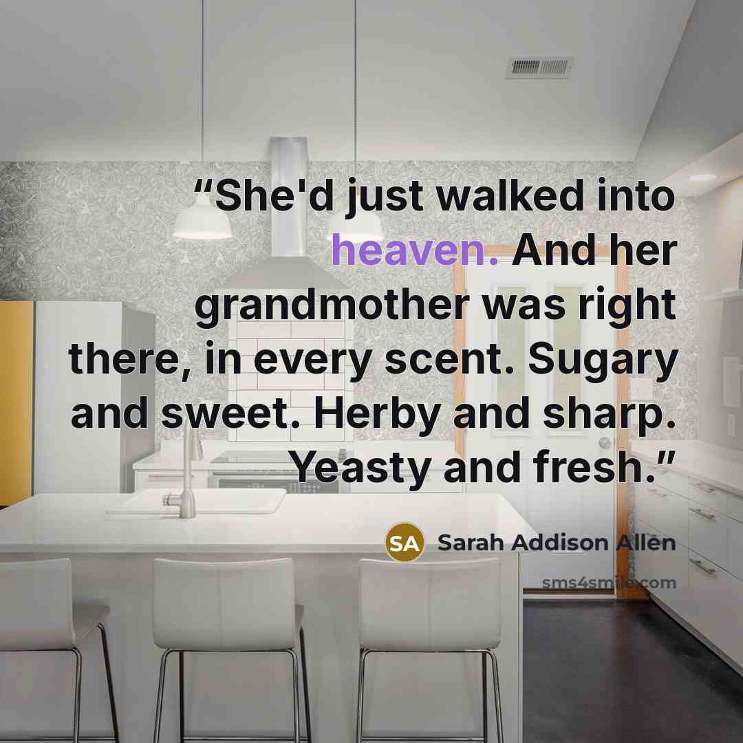 “She'd just walked into heaven. And her grandmother was right there, in every scent. Sugary and sweet. Herby and sharp. Yeasty and fresh.” quote by Sarah Addison Allen
