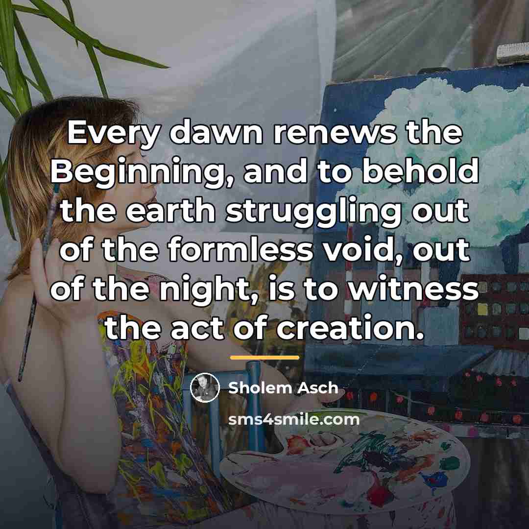 “Every dawn renews the Beginning, and to behold the earth…” quote by Sholem Asch
