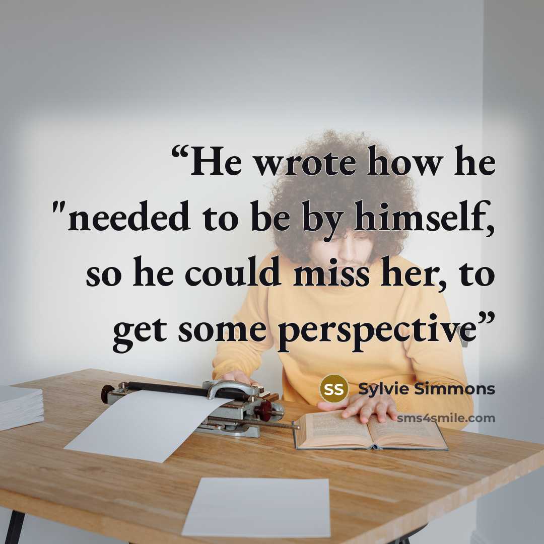 “He wrote how he "needed to be by himself, so he could miss her, to get some perspective” quote by Sylvie Simmons
