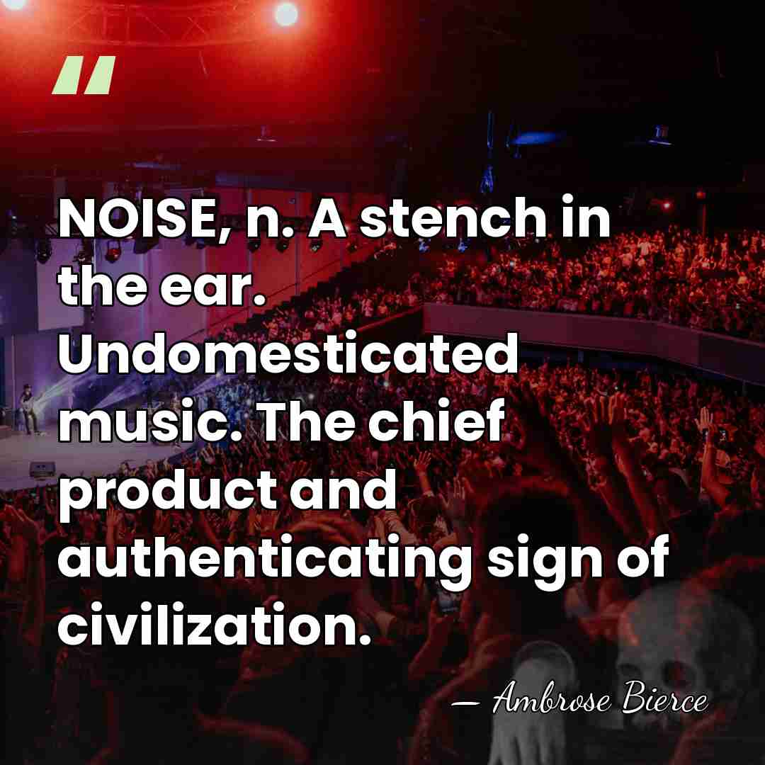 NOISE, n. A stench in the ear. Undomesticated music. The chief product&hellip; - Ambrose Bierce