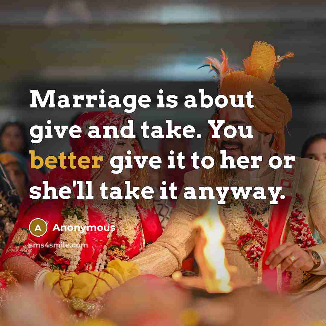 “Marriage is about give and take. You better give it to her or she'll take it anyway.” quote by Anonymous