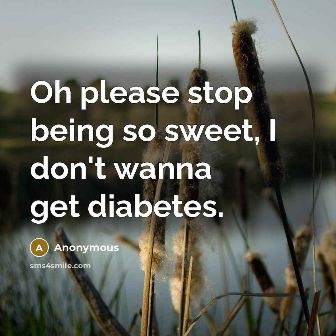 “Oh please stop being so sweet, I don't wanna get diabetes.” quote by Anonymous