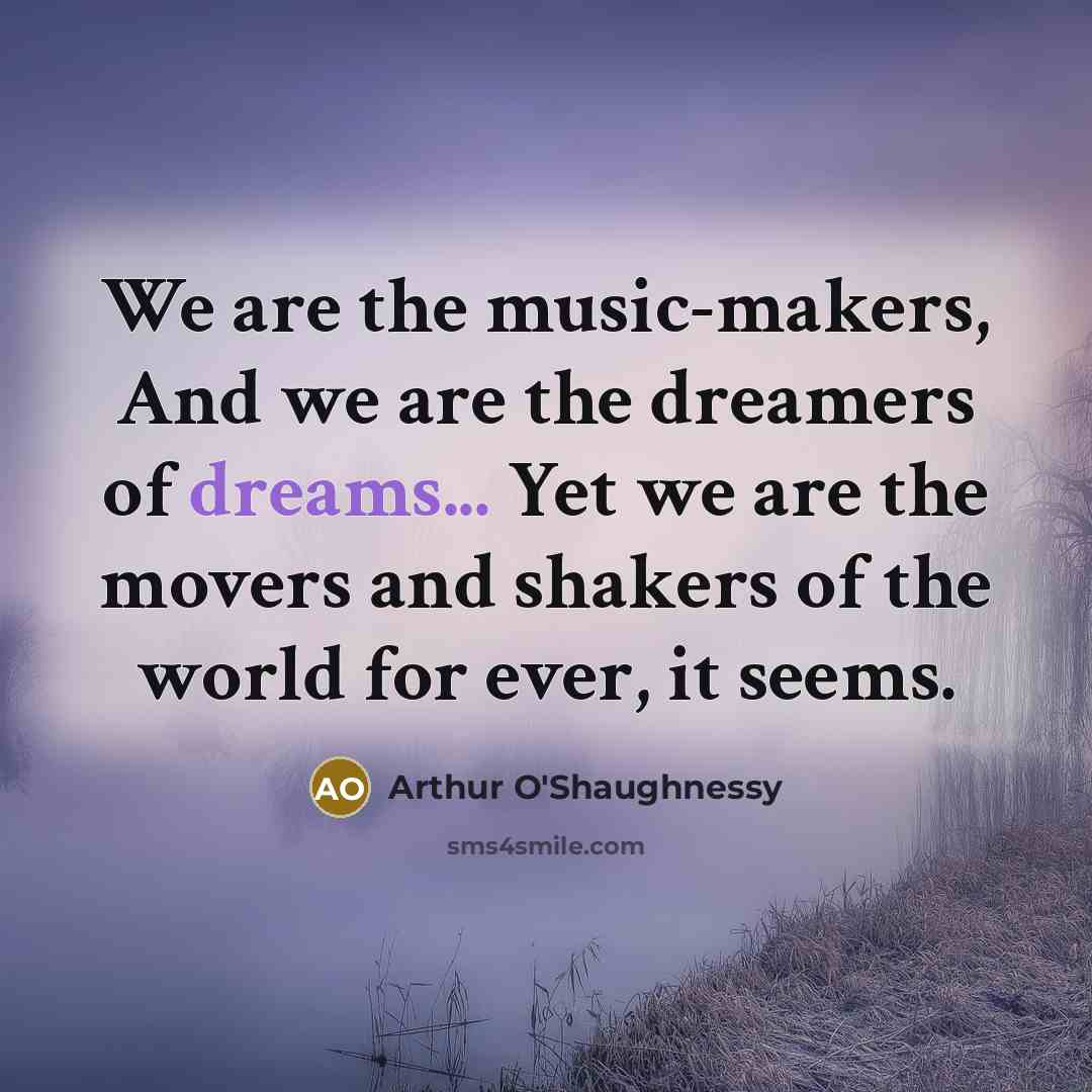 “We are the music-makers, And we are the dreamers of…” quote by Arthur O'Shaughnessy