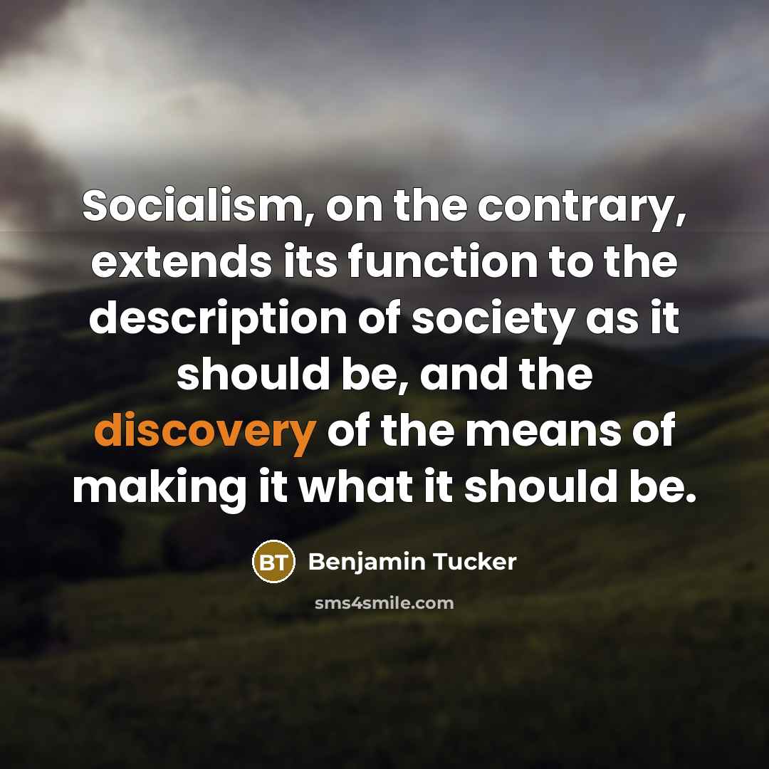 “Socialism, on the contrary, extends its function to the description of society as it should be, and the discovery of the means of making it what it should be.” quote by Benjamin Tucker