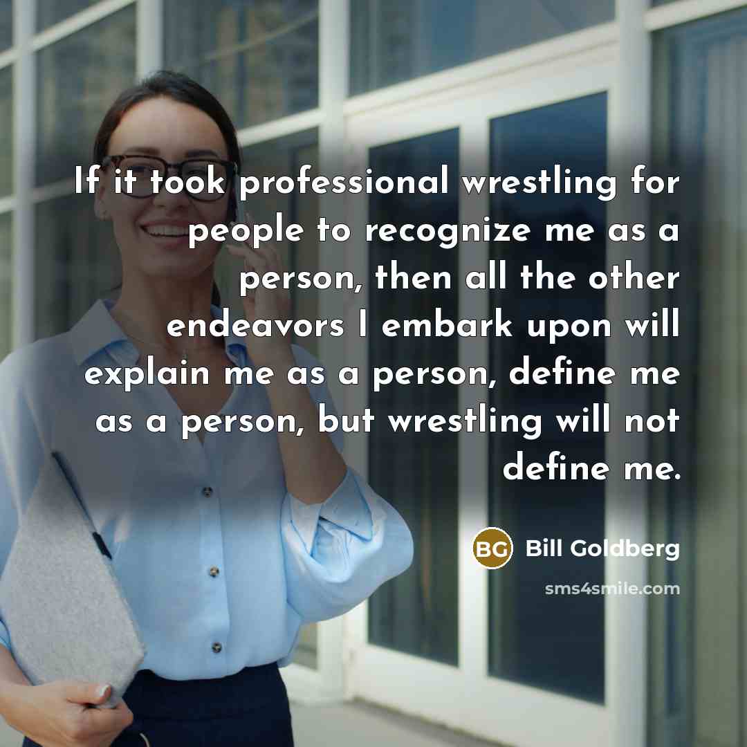 “If it took professional wrestling for people to recognize me…” quote by Bill Goldberg