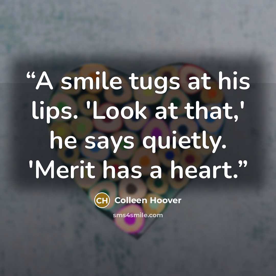 “A smile tugs at his lips. 'Look at that,' he says quietly. 'Merit has a heart.” quote by Colleen Hoover