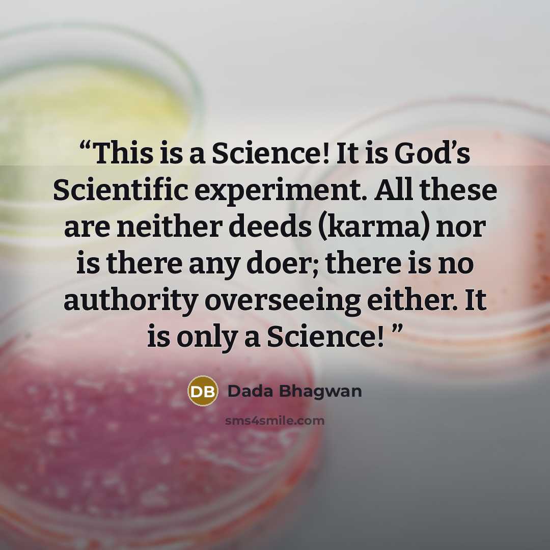 “This is a Science! It is God’s Scientific experiment. All these are neither deeds (karma) nor is there any doer; there is no authority overseeing either. It is only a Science!” quote by Dada Bhagwan