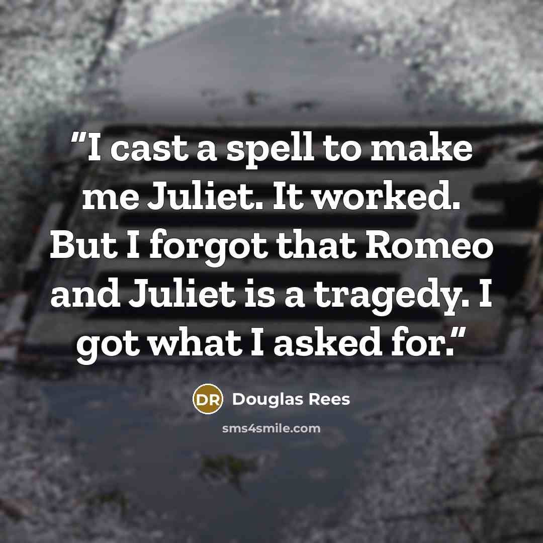 “I cast a spell to make me Juliet. It worked. But I forgot that Romeo and Juliet is a tragedy. I got what I asked for.” quote by Douglas Rees