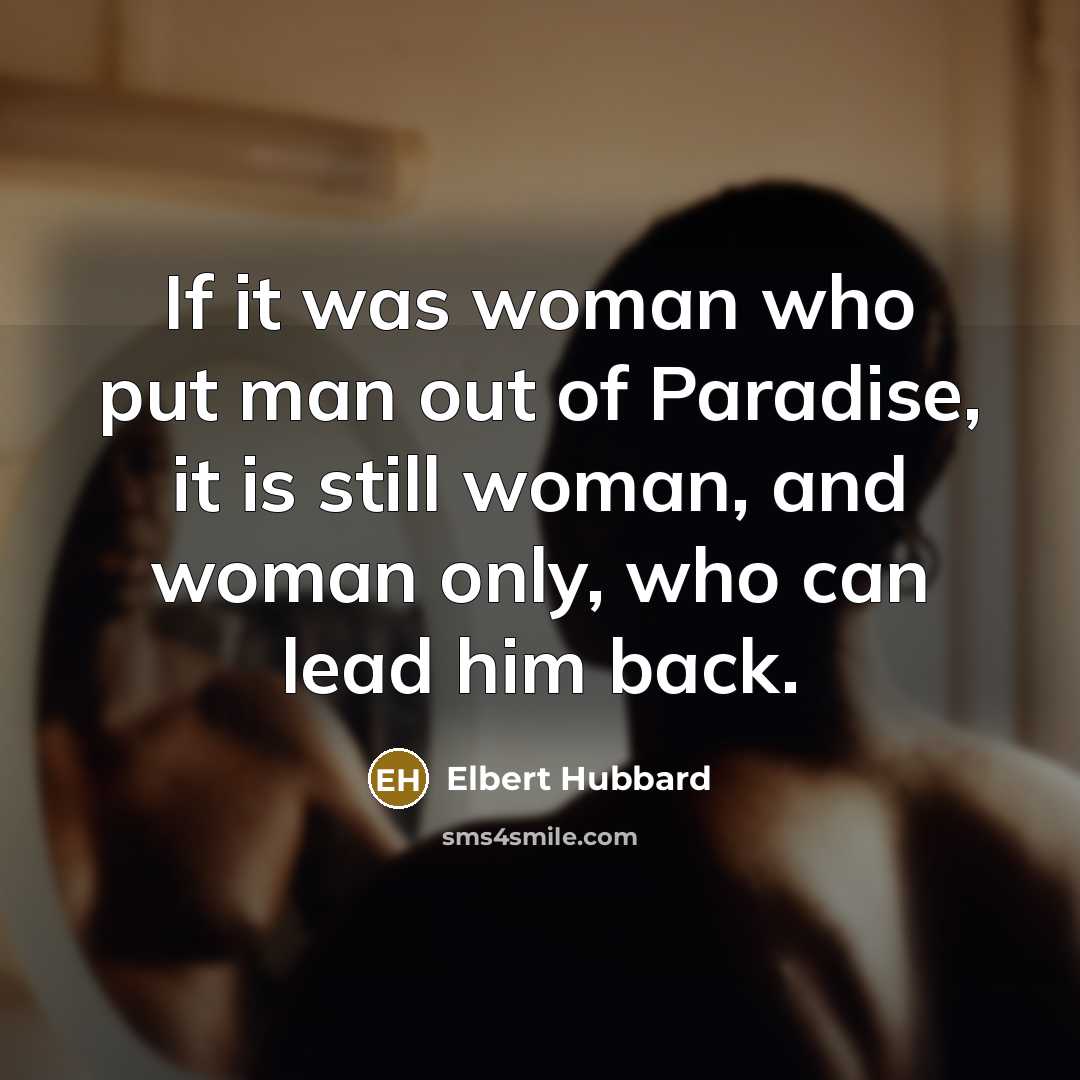 “If it was woman who put man out of Paradise, it is still woman, and woman only, who can lead him back.” quote by Elbert Hubbard
