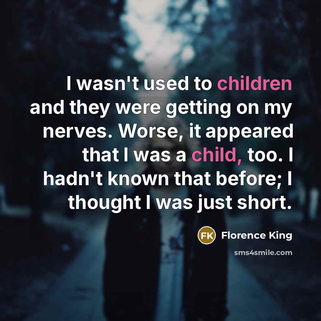 “I wasn't used to children and they were getting on my nerves. Worse, it appeared that I was a child, too. I hadn't known that before; I thought I was just short.” quote by Florence King