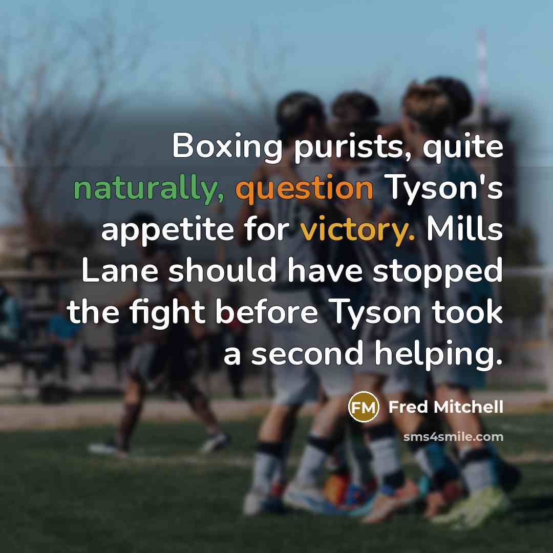 “Boxing purists, quite naturally, question Tyson's appetite for victory. Mills Lane should have stopped the fight before Tyson took a second helping.” quote by Fred Mitchell
