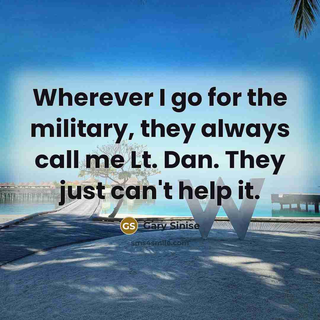 “Wherever I go for the military, they always call me…” quote by Gary Sinise