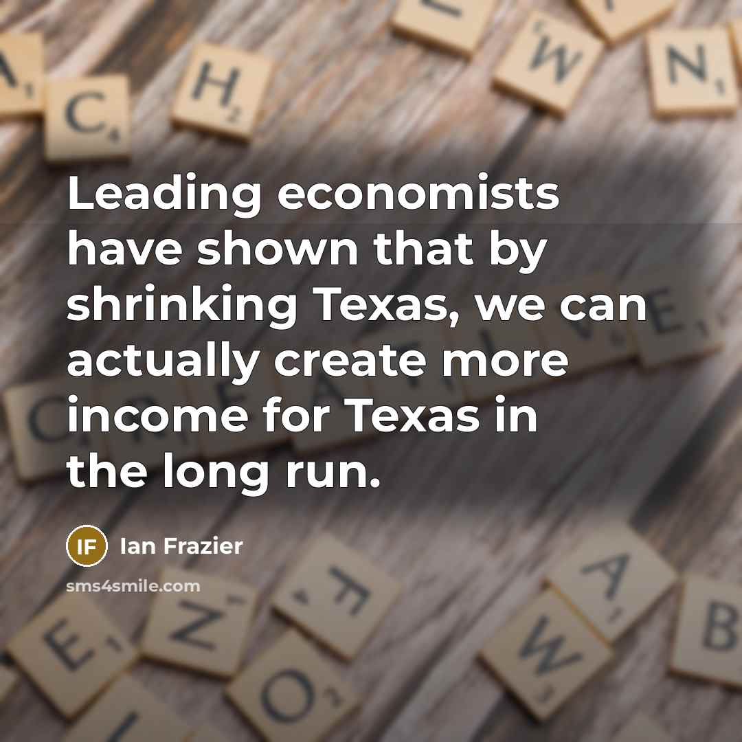 “Leading economists have shown that by shrinking Texas, we can…” quote by Ian Frazier